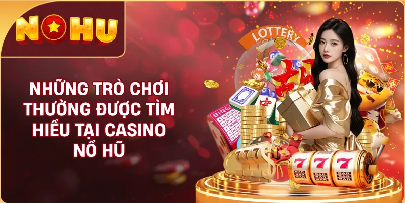 Những Trò Chơi Thường Được Tìm Hiểu Tại Casino NỔ HŨ